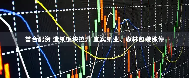 誉合配资 造纸板块拉升 宜宾纸业、森林包装涨停