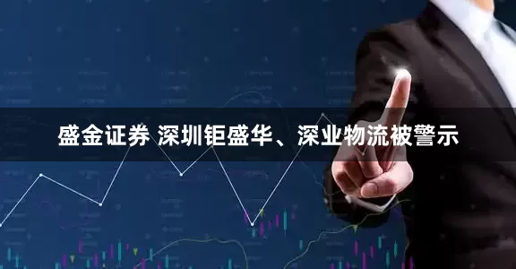 盛金证券 深圳钜盛华、深业物流被警示