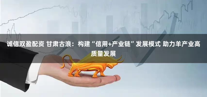 诚信双盈配资 甘肃古浪：构建“信用+产业链”发展模式 助力羊产业高质量发展