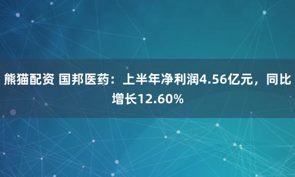 熊猫配资 国邦医药：上半年净利润4.56亿元，同比增长12.60%