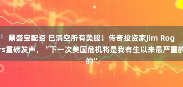 鼎盛宝配资 已清空所有美股！传奇投资家Jim Rogers重磅发声，“下一次美国危机将是我有生以来最严重的”