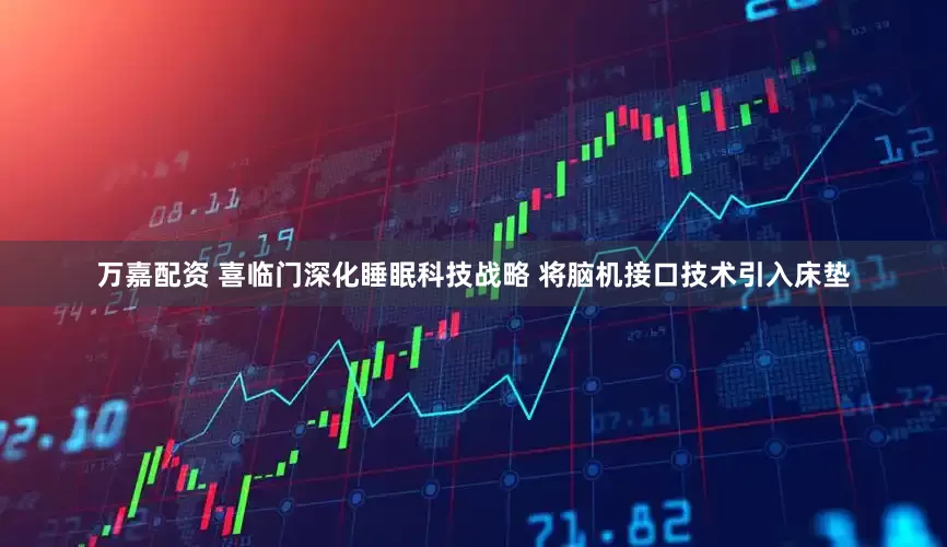 万嘉配资 喜临门深化睡眠科技战略 将脑机接口技术引入床垫