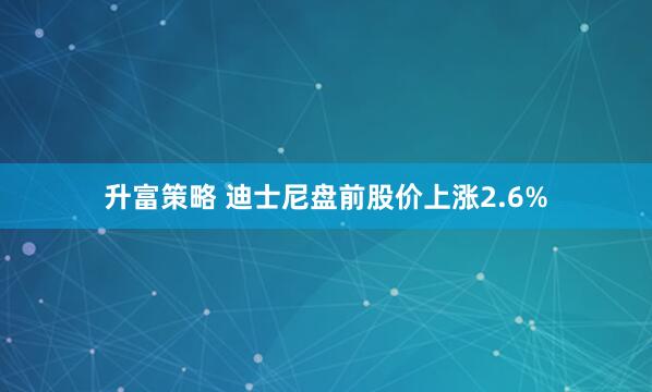 升富策略 迪士尼盘前股价上涨2.6%