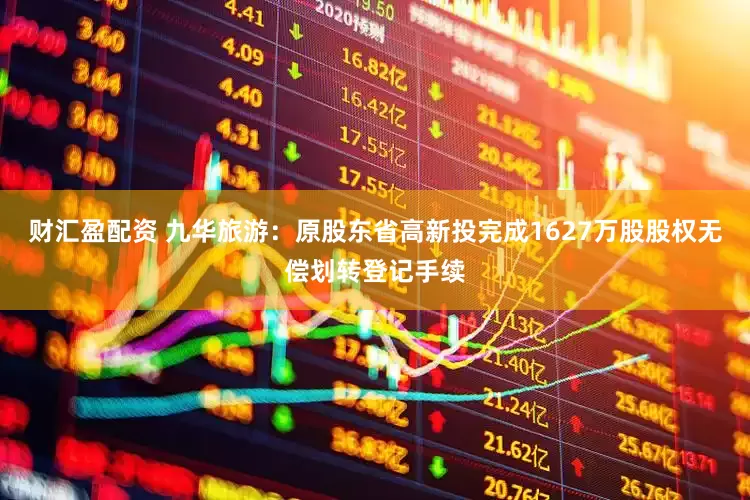 财汇盈配资 九华旅游：原股东省高新投完成1627万股股权无偿划转登记手续