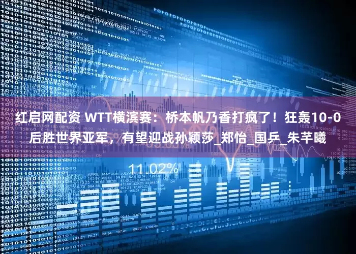 红启网配资 WTT横滨赛：桥本帆乃香打疯了！狂轰10-0后胜世界亚军，有望迎战孙颖莎_郑怡_国乒_朱芊曦