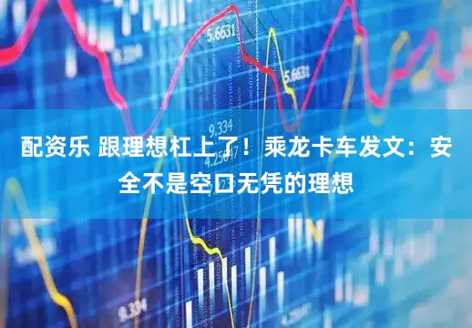 配资乐 跟理想杠上了！乘龙卡车发文：安全不是空口无凭的理想