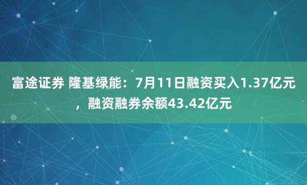 富途证券 隆基绿能：7月11日融资买入1.37亿元，融资融券余额43.42亿元
