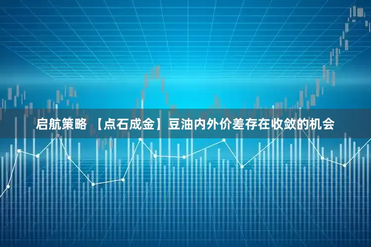 启航策略 【点石成金】豆油内外价差存在收敛的机会