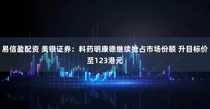 易信盈配资 美银证券：料药明康德继续抢占市场份额 升目标价至123港元