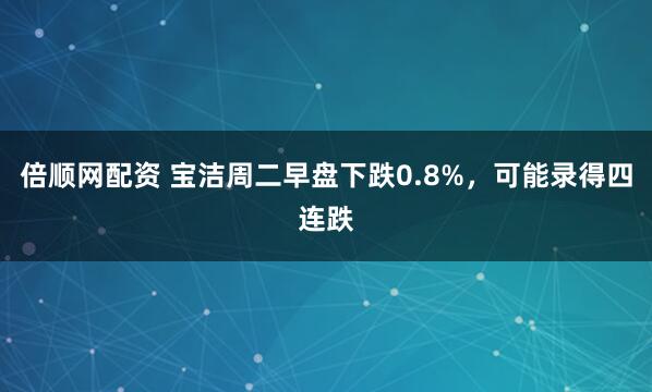 倍顺网配资 宝洁周二早盘下跌0.8%，可能录得四连跌