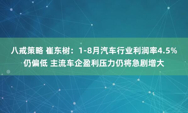 八戒策略 崔东树：1-8月汽车行业利润率4.5%仍偏低 主流车企盈利压力仍将急剧增大