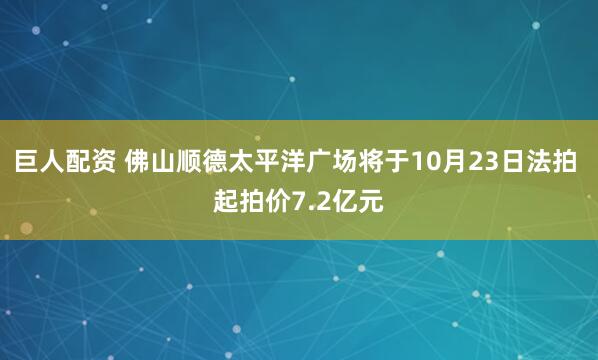巨人配资 佛山顺德太平洋广场将于10月23日法拍 起拍价7.2亿元