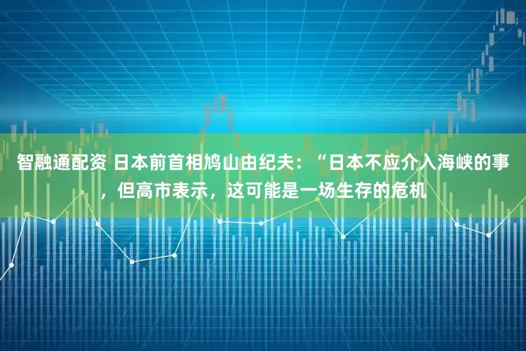 智融通配资 日本前首相鸠山由纪夫：“日本不应介入海峡的事，但高市表示，这可能是一场生存的危机