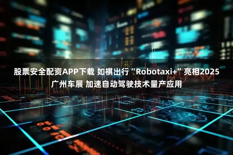 股票安全配资APP下载 如祺出行“Robotaxi+”亮相2025广州车展 加速自动驾驶技术量产应用