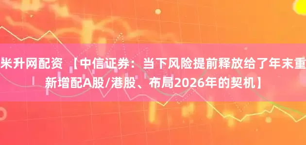 米升网配资 【中信证券：当下风险提前释放给了年末重新增配A股/港股、布局2026年的契机】