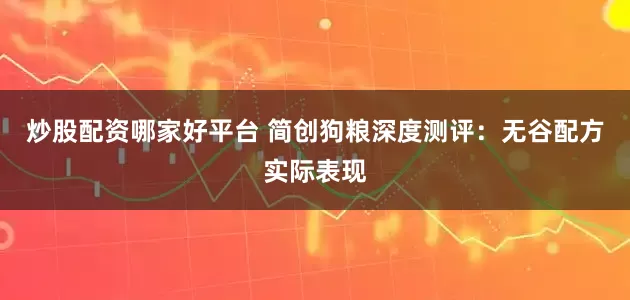 炒股配资哪家好平台 简创狗粮深度测评：无谷配方实际表现