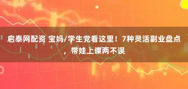 启泰网配资 宝妈/学生党看这里！7种灵活副业盘点，带娃上课两不误