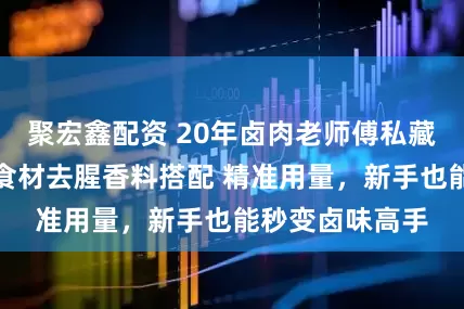 聚宏鑫配资 20年卤肉老师傅私藏口诀表：不同食材去腥香料搭配 精准用量，新手也能秒变卤味高手