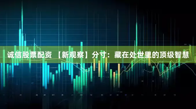 诚信股票配资 【新观察】分寸：藏在处世里的顶级智慧