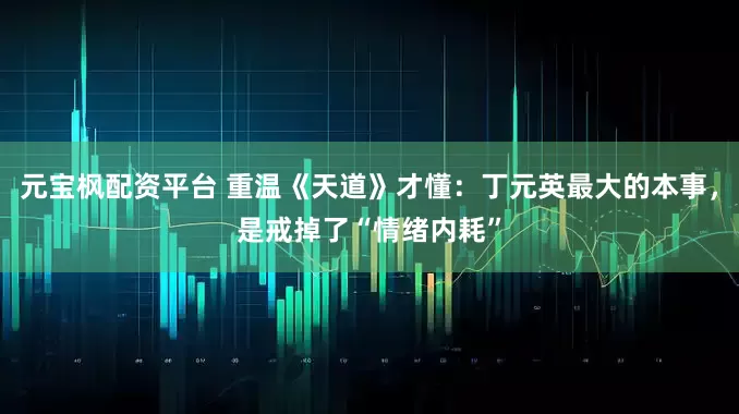 元宝枫配资平台 重温《天道》才懂：丁元英最大的本事，是戒掉了“情绪内耗”
