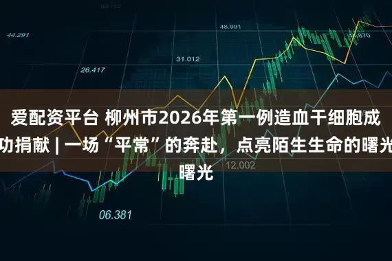 爱配资平台 柳州市2026年第一例造血干细胞成功捐献 | 一场“平常”的奔赴，点亮陌生生命的曙光