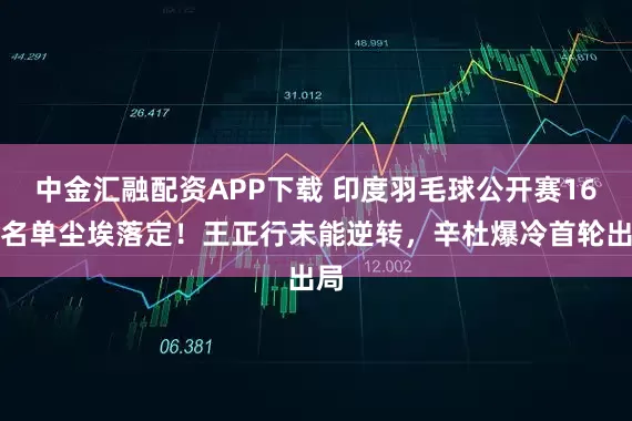中金汇融配资APP下载 印度羽毛球公开赛16强名单尘埃落定！王正行未能逆转，辛杜爆冷首轮出局