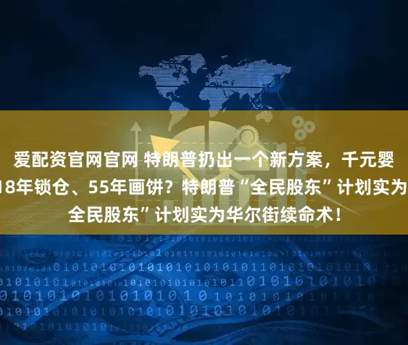 爱配资官网官网 特朗普扔出一个新方案，千元婴儿账户曝光，18年锁仓、55年画饼？特朗普“全民股东”计划实为华尔街续命术！