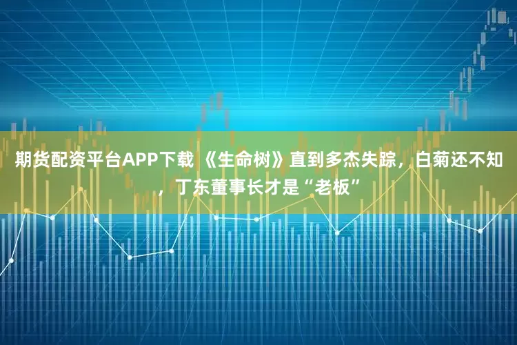 期货配资平台APP下载 《生命树》直到多杰失踪，白菊还不知，丁东董事长才是“老板”