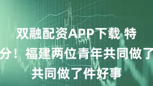 双融配资APP下载 特别的缘分！福建两位青年共同做了件好事