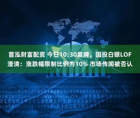 首泓财富配资 今日10:30复牌，国投白银LOF澄清：涨跌幅限制比例为10% 市场传闻被否认